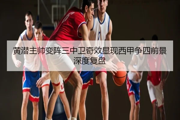 黄潜主帅变阵三中卫奇效显现西甲争四前景深度复盘