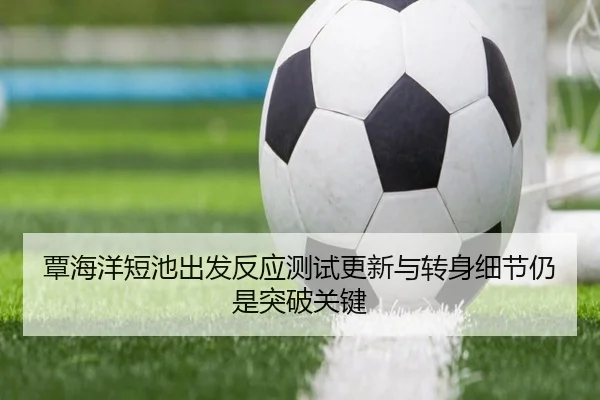 覃海洋短池出发反应测试更新与转身细节仍是突破关键